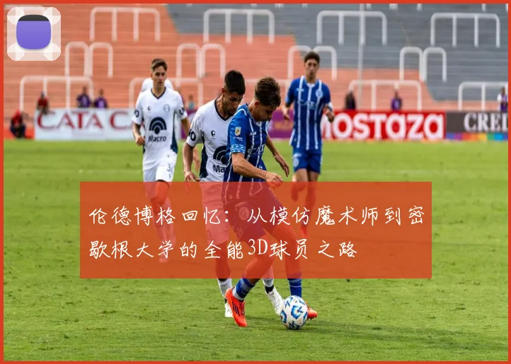 伦德博格回忆：从模仿魔术师到密歇根大学的全能3D球员之路